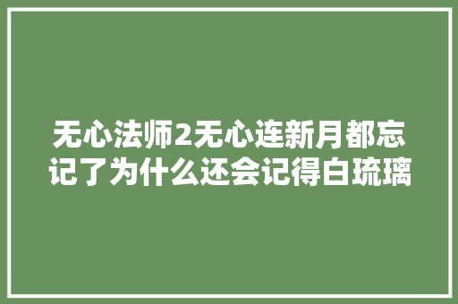 无心法师2无心连新月都忘记了为什么还会记得白琉璃