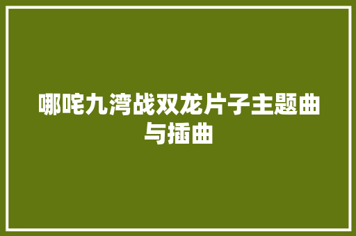 哪咤九湾战双龙片子主题曲与插曲