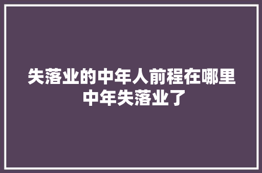 失落业的中年人前程在哪里 中年失落业了