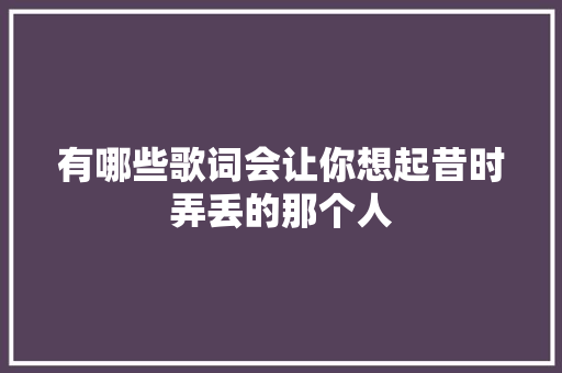 有哪些歌词会让你想起昔时弄丢的那个人