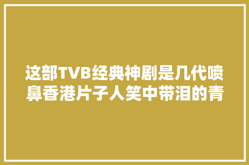 这部TVB经典神剧是几代喷鼻香港片子人笑中带泪的青春