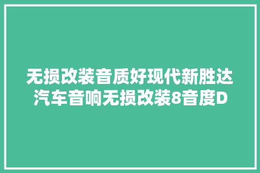 无损改装音质好现代新胜达汽车音响无损改装8音度DIMG X5S