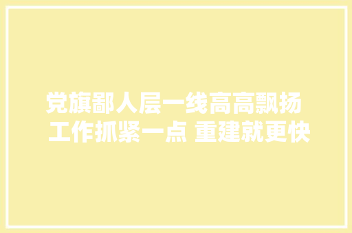 党旗鄙人层一线高高飘扬  工作抓紧一点 重建就更快一点在文安县苏桥镇灾后重建现场