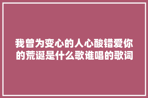 我曾为变心的人心酸错爱你的荒诞是什么歌谁唱的歌词介绍