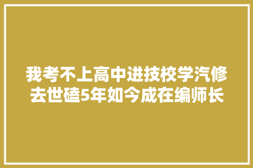 我考不上高中进技校学汽修去世磕5年如今成在编师长教师年入20万