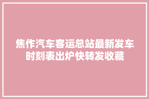 焦作汽车客运总站最新发车时刻表出炉快转发收藏