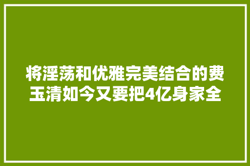 将淫荡和优雅完美结合的费玉清如今又要把4亿身家全部裸捐