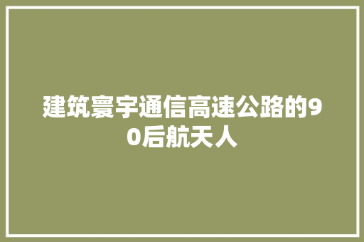 建筑寰宇通信高速公路的90后航天人