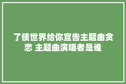 了债世界给你宣告主题曲贪恋 主题曲演唱者是谁