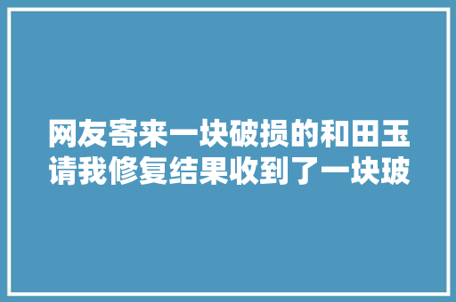 网友寄来一块破损的和田玉请我修复结果收到了一块玻璃