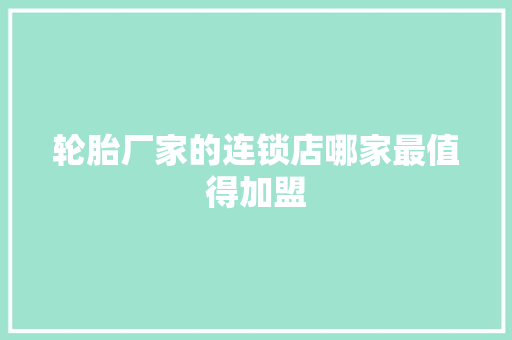轮胎厂家的连锁店哪家最值得加盟