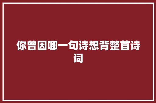 你曾因哪一句诗想背整首诗词