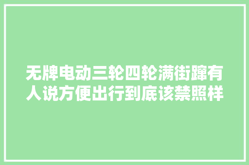 无牌电动三轮四轮满街蹿有人说方便出行到底该禁照样该留