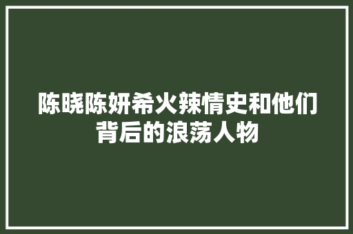 陈晓陈妍希火辣情史和他们背后的浪荡人物