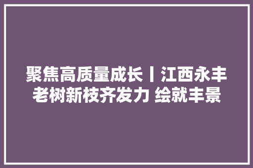 聚焦高质量成长丨江西永丰老树新枝齐发力 绘就丰景新蓝图