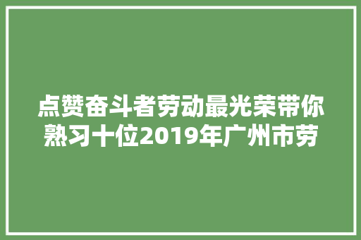 点赞奋斗者劳动最光荣带你熟习十位2019年广州市劳模代表