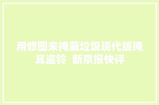 用修图来掩蔽垃圾现代版掩耳盗铃  新京报快评