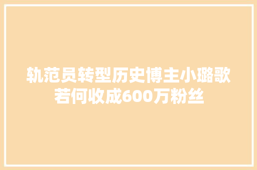 轨范员转型历史博主小璐歌若何收成600万粉丝 休闲娱乐