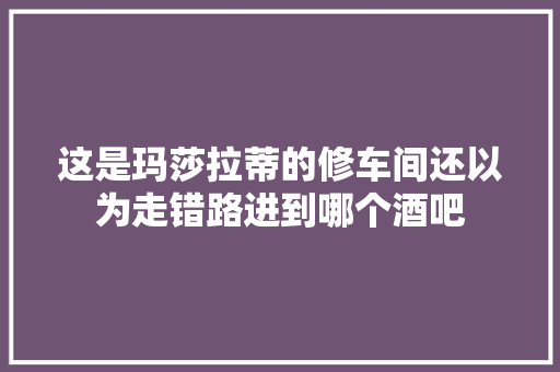 这是玛莎拉蒂的修车间还以为走错路进到哪个酒吧