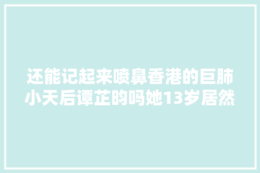 还能记起来喷鼻香港的巨肺小天后谭芷昀吗她13岁居然长这样 休闲娱乐