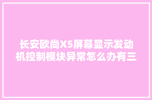 长安欧尚X5屏幕显示发动机控制模块异常怎么办有三种解决方法