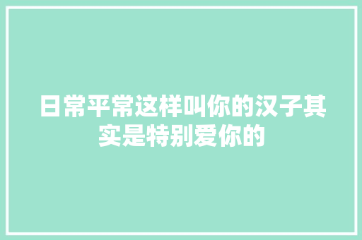 日常平常这样叫你的汉子其实是特别爱你的