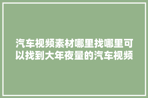 汽车视频素材哪里找哪里可以找到大年夜量的汽车视频素材