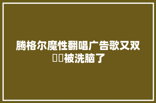 腾格尔魔性翻唱广告歌又双叒叕被洗脑了