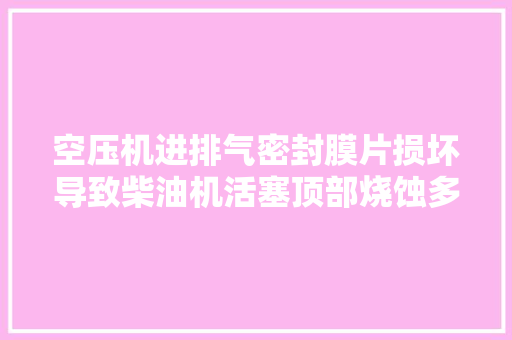 空压机进排气密封膜片损坏导致柴油机活塞顶部烧蚀多次的故障案例
