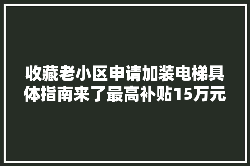 收藏老小区申请加装电梯具体指南来了最高补贴15万元