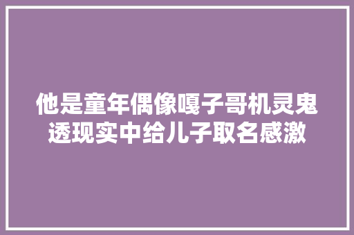他是童年偶像嘎子哥机灵鬼透现实中给儿子取名感激