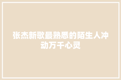 张杰新歌最熟悉的陌生人冲动万千心灵