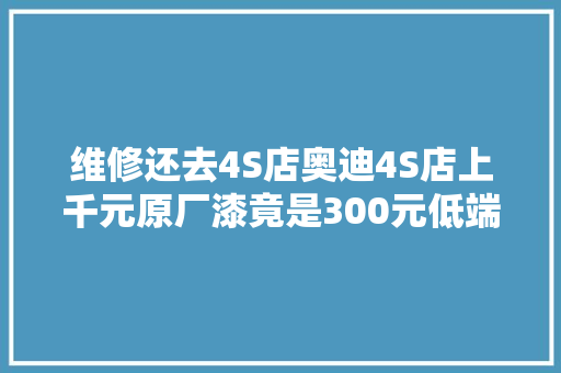 维修还去4S店奥迪4S店上千元原厂漆竟是300元低端漆没人创造