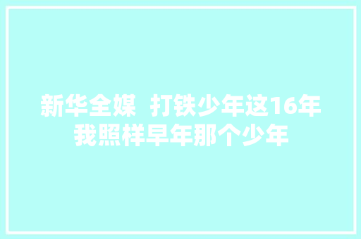 新华全媒  打铁少年这16年我照样早年那个少年