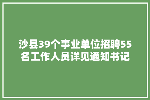 沙县39个事业单位招聘55名工作人员详见通知书记