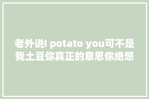 老外说I potato you可不是我土豆你真正的意思你绝想不到