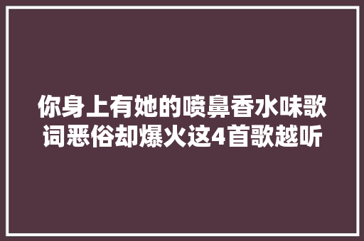 你身上有她的喷鼻香水味歌词恶俗却爆火这4首歌越听越纰谬劲
