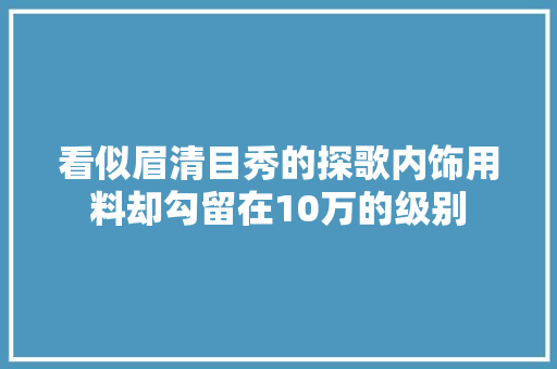 看似眉清目秀的探歌内饰用料却勾留在10万的级别