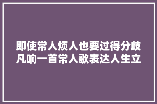 即使常人烦人也要过得分歧凡响一首常人歌表达人生立场