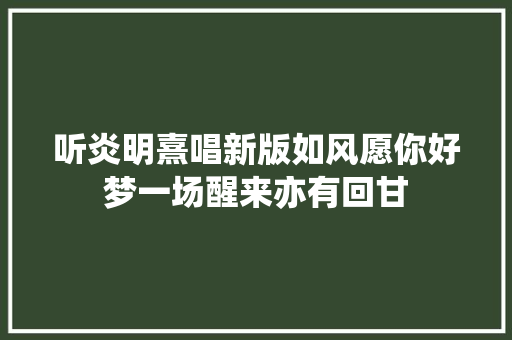 听炎明熹唱新版如风愿你好梦一场醒来亦有回甘