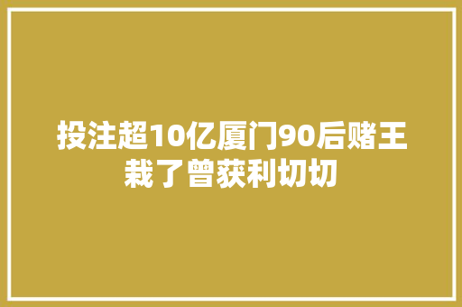投注超10亿厦门90后赌王栽了曾获利切切