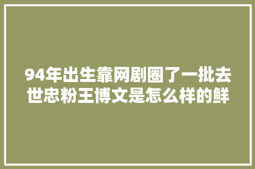 94年出生靠网剧圈了一批去世忠粉王博文是怎么样的鲜肉生力军