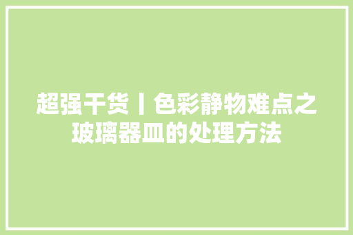 超强干货丨色彩静物难点之玻璃器皿的处理方法