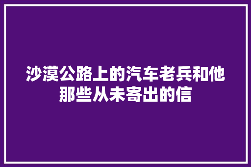 沙漠公路上的汽车老兵和他那些从未寄出的信