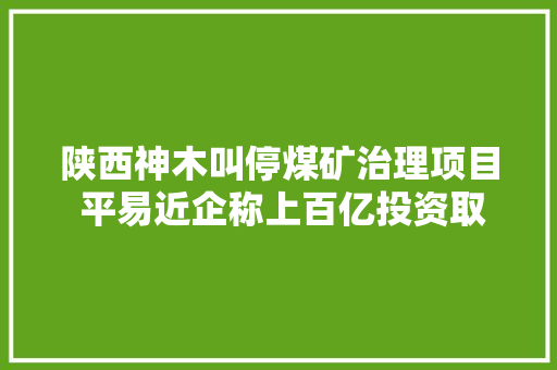 陕西神木叫停煤矿治理项目 平易近企称上百亿投资取水漂