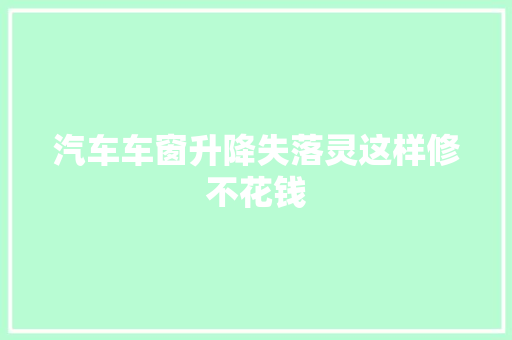 汽车车窗升降失落灵这样修不花钱