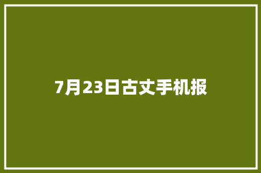 7月23日古丈手机报