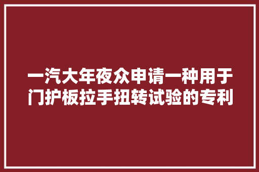 一汽大年夜众申请一种用于门护板拉手扭转试验的专利填补把手刚度测试装配空白