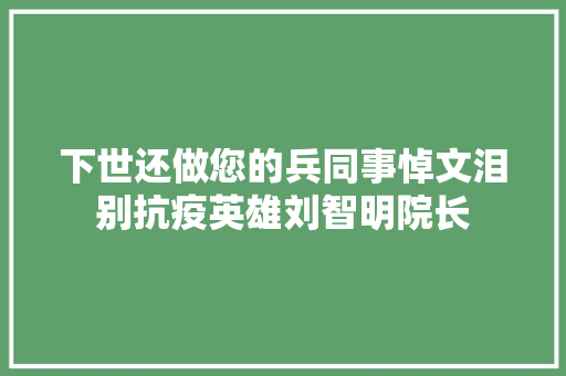 下世还做您的兵同事悼文泪别抗疫英雄刘智明院长