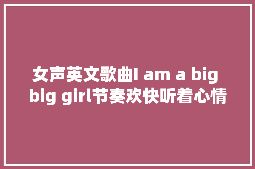 女声英文歌曲I am a big big girl节奏欢快听着心情愉快
